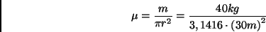 \begin{displaymath} \mu =\frac{m}{\pi r^{2}}=\frac{40kg}{3,1416\cdot \left( 30m\right) ^{2}}\end{displaymath}