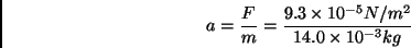 \begin{displaymath} a=\frac{F}{m}=\frac{9.3\times 10^{-5}N/m^{2}}{14.0\times 10^{-3}kg}\end{displaymath}